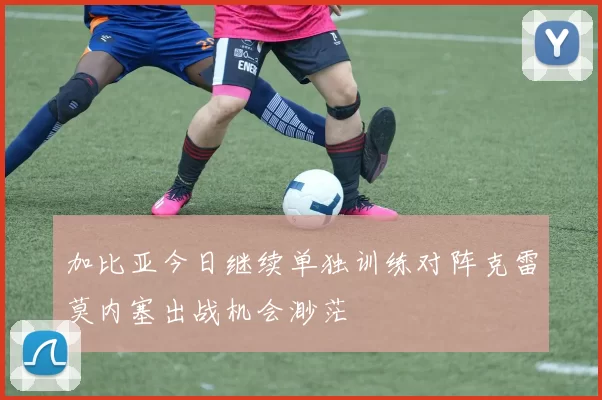 加比亚今日继续单独训练对阵克雷莫内塞出战机会渺茫