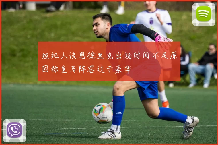 经纪人谈恩德里克出场时间不足原因称皇马阵容过于豪华