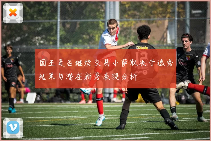 国王是否继续交易小萨取决于选秀结果与潜在新秀表现分析