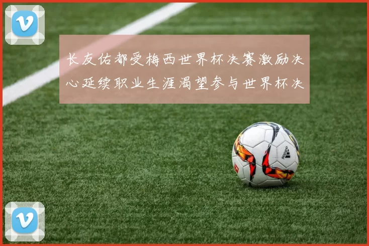 长友佑都受梅西世界杯决赛激励决心延续职业生涯渴望参与世界杯决赛