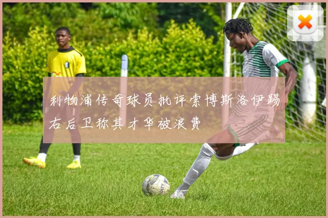 利物浦传奇球员批评索博斯洛伊踢右后卫称其才华被浪费