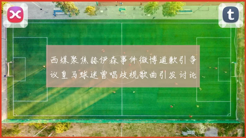 西媒聚焦赫伊森事件微博道歉引争议皇马球迷曾唱歧视歌曲引发讨论