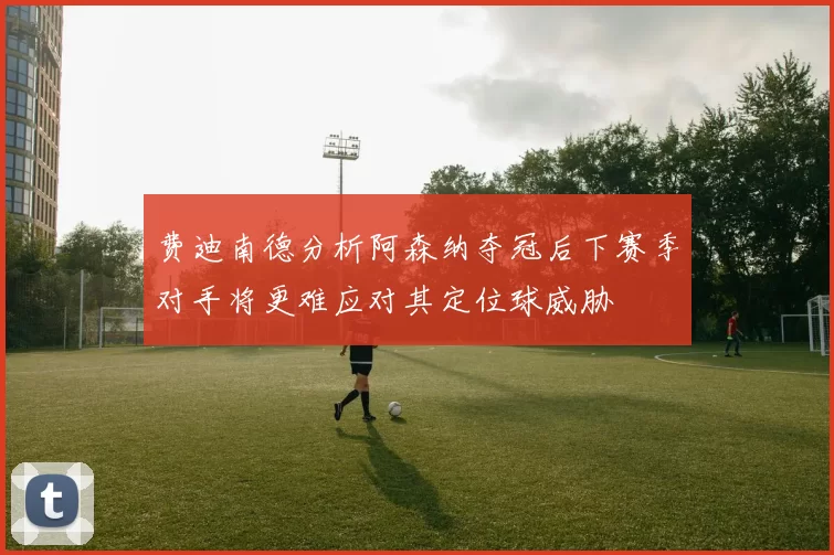 费迪南德分析阿森纳夺冠后下赛季对手将更难应对其定位球威胁