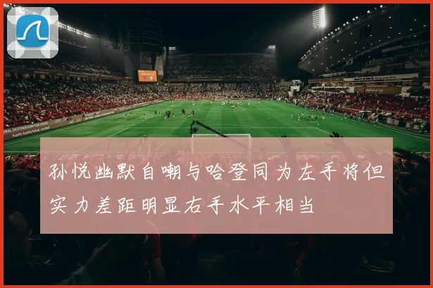 孙悦幽默自嘲与哈登同为左手将但实力差距明显右手水平相当