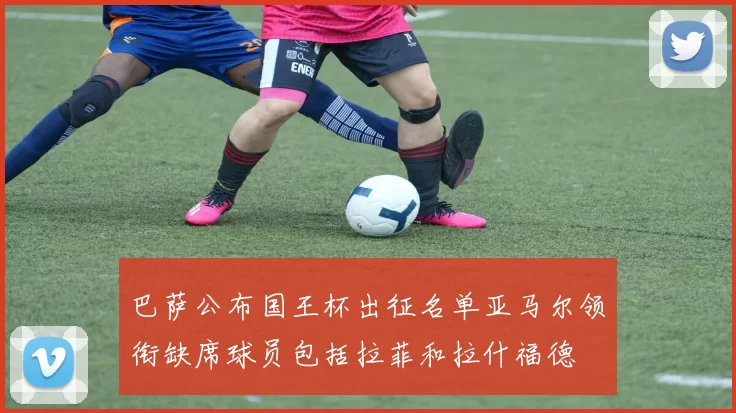 巴萨公布国王杯出征名单亚马尔领衔缺席球员包括拉菲和拉什福德