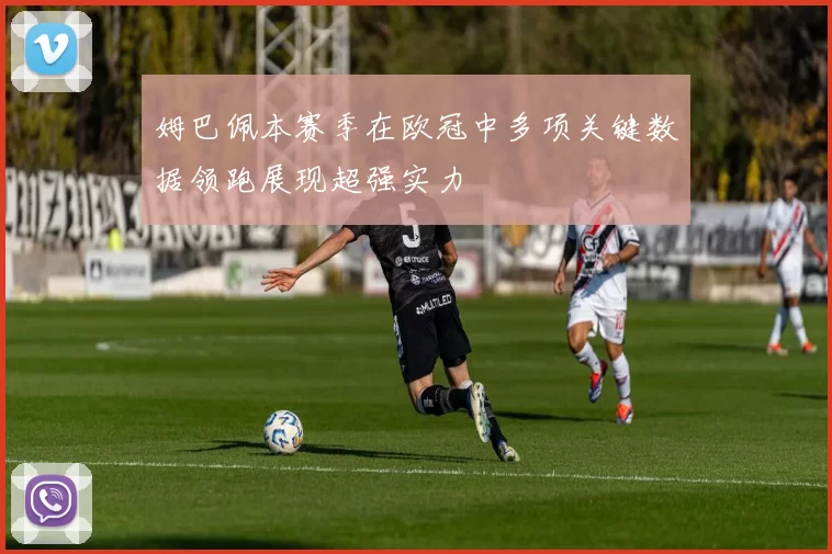 姆巴佩本赛季在欧冠中多项关键数据领跑展现超强实力