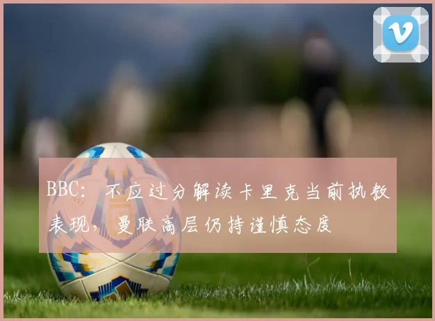 BBC：不应过分解读卡里克当前执教表现，曼联高层仍持谨慎态度