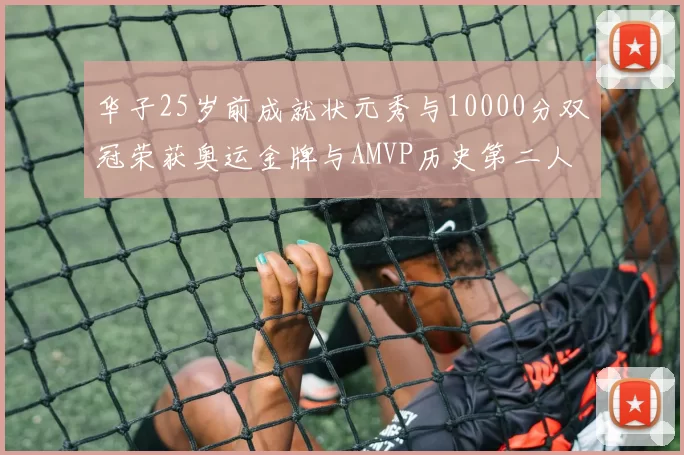 华子25岁前成就状元秀与10000分双冠荣获奥运金牌与AMVP历史第二人比肩老詹