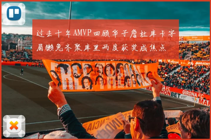 过去十年AMVP回顾华子詹杜库卡字眉獭兔齐聚库里两度获奖成焦点