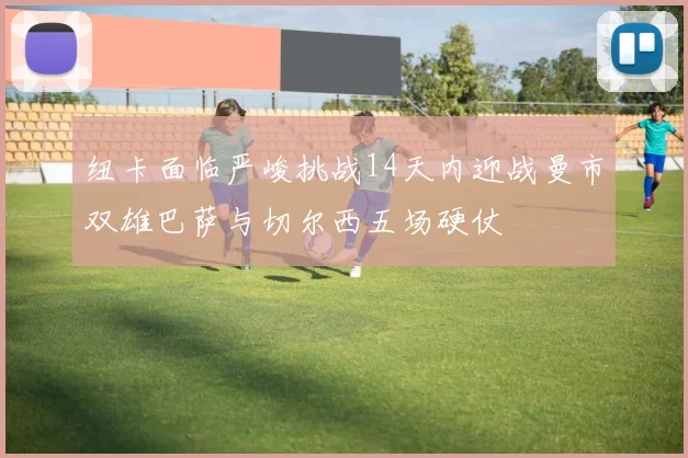 纽卡面临严峻挑战14天内迎战曼市双雄巴萨与切尔西五场硬仗