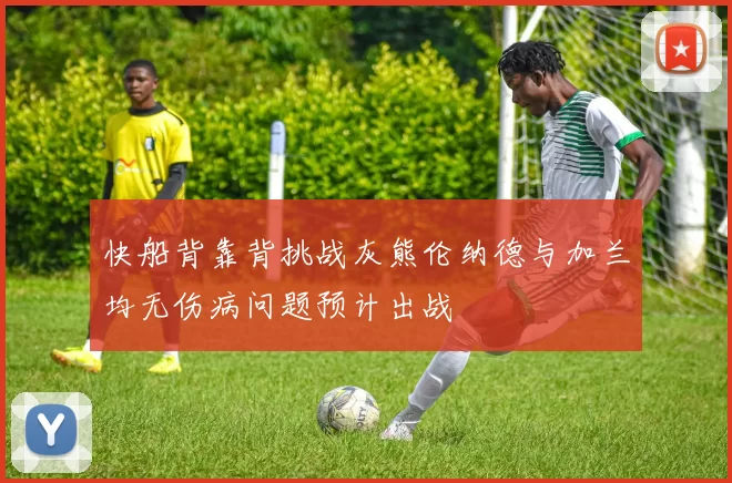 快船背靠背挑战灰熊伦纳德与加兰均无伤病问题预计出战