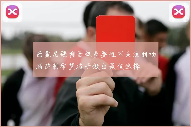 西蒙尼强调晋级重要性不关注利物浦热刺希望格子做出最佳选择