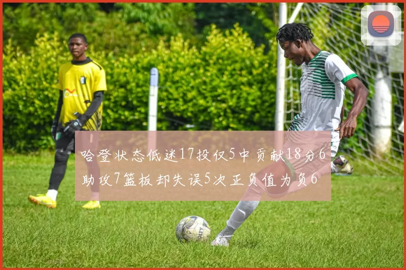 哈登状态低迷17投仅5中贡献18分6助攻7篮板却失误5次正负值为负6