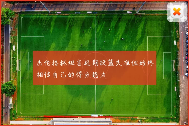 杰伦格林坦言近期投篮失准但始终相信自己的得分能力