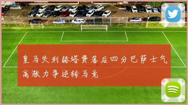 皇马失利赫塔费落后四分巴萨士气高涨力争逆转马竞