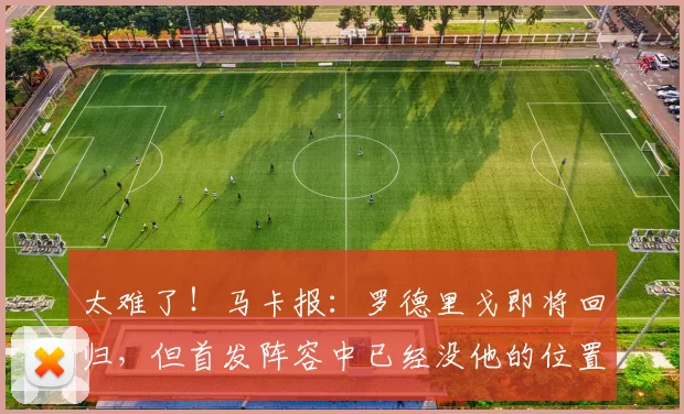 太难了！马卡报：罗德里戈即将回归，但首发阵容中已经没他的位置