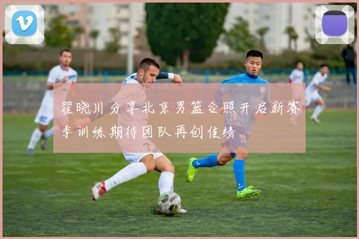 翟晓川分享北京男篮合照开启新赛季训练期待团队再创佳绩